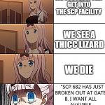 Oh no | WE SUCCESSFULLY GET INTO THE SCP FACILITY; WE SEE A THICC LIZARD; WE DIE | image tagged in scp 682 | made w/ Imgflip meme maker