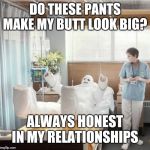 Man in Full Body Cast | DO THESE PANTS MAKE MY BUTT LOOK BIG? ALWAYS HONEST IN MY RELATIONSHIPS | image tagged in man in full body cast | made w/ Imgflip meme maker