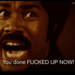 You done fucked up now!