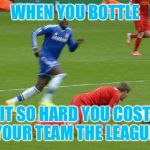 gerrard-slip | WHEN YOU BOTTLE; IT SO HARD YOU COST YOUR TEAM THE LEAGUE | image tagged in gerrard-slip | made w/ Imgflip meme maker