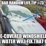 Wife scratches windshield | BAD RANDOM LIFE TIP #73:; ICE-COVERED WINDSHIELD? BOILING WATER WILL FIX THAT IN A JIFF. | image tagged in wife scratches windshield | made w/ Imgflip meme maker