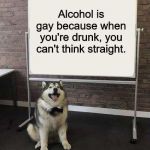 Professor Doggo | Alcohol is gay because when you're drunk, you can't think straight. | image tagged in professor doggo | made w/ Imgflip meme maker