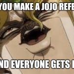 Dio | WHEN YOU MAKE A JOJO REFERENCE; AND EVERYONE GETS IT | image tagged in dio | made w/ Imgflip meme maker