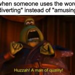 Huzzah! A man of quality! | when someone uses the word "diverting" instead of "amusing" | image tagged in huzzah a man of quality,flushed away,diverting,amusing | made w/ Imgflip meme maker