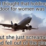 What goes up... | I thought that holding the door for women was nice; But she just screamed and fell out of the plane | image tagged in air plane,memes,funny memes,airplane,acompletleyrandomtag | made w/ Imgflip meme maker