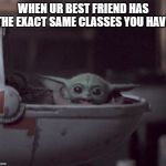 Excited Baby Yoda | WHEN UR BEST FRIEND HAS THE EXACT SAME CLASSES YOU HAVE | image tagged in excited baby yoda | made w/ Imgflip meme maker