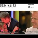 gordon ramsay | YOU; YOUR SISTER | image tagged in gordon ramsay | made w/ Imgflip meme maker