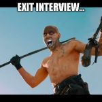 Fury Road Witness Me | EXIT INTERVIEW... | image tagged in fury road witness me | made w/ Imgflip meme maker