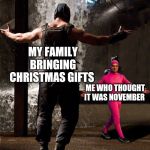 Bane vs Filthy Frank | MY FAMILY BRINGING CHRISTMAS GIFTS; ME WHO THOUGHT IT WAS NOVEMBER | image tagged in bane vs filthy frank | made w/ Imgflip meme maker