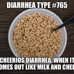 Bowl of Cheerios | DIARRHEA TYPE #765; CHEERIOS DIARRHEA. WHEN IT ALL COMES OUT LIKE MILK AND CHEERIOS. | image tagged in bowl of cheerios | made w/ Imgflip meme maker