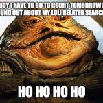 Could this be the new Spongeboy me Bob? | HAN MY BOY I HAVE TO GO TO COURT TOMORROW BECAUSE THE FIB FOUND OUT ABOUT MY LOLI RELATED SEARCH HISTORY HO HO HO HO | image tagged in jabba the hutt,mr krabs | made w/ Imgflip meme maker
