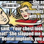 Implants | She asked me how her implants looked with a big grin. I said, "Your chest looks great!" She slapped me and said, "Dental implants, you perv." | image tagged in woman slaps man,memes | made w/ Imgflip meme maker