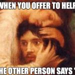 Despair Classic Art | WHEN YOU OFFER TO HELP; AND THE OTHER PERSON SAYS "YES" | image tagged in despair classic art,help | made w/ Imgflip meme maker