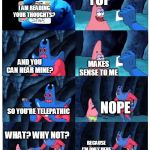 patrick make sense to me | YUP; I AM READING YOUR THOUGHTS? AND YOU CAN HEAR MINE? MAKES SENSE TO ME; NOPE; SO YOU'RE TELEPATHIC; WHAT? WHY NOT? BECAUSE I'M ONLY HERE TO LAUGH AT YOU | image tagged in patrick make sense to me | made w/ Imgflip meme maker
