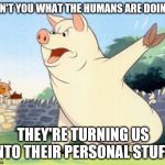Animal Farm Pig | CAN'T YOU WHAT THE HUMANS ARE DOING? THEY'RE TURNING US INTO THEIR PERSONAL STUFF! | image tagged in animal farm pig | made w/ Imgflip meme maker