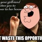 Can't Waste This Opportunity | when your girlfriend invites you to come over to her house; CAN'T WASTE THIS OPPORTUNITY! | image tagged in peter griffin can't waste this opportunity,memes,funny memes,darts,peter griffin,girlfriend | made w/ Imgflip meme maker