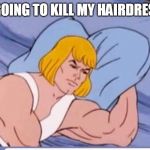 He man | I'M GOING TO KILL MY HAIRDRESSER | image tagged in he man | made w/ Imgflip meme maker
