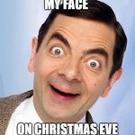 mr. bean excited | MY FACE; ON CHRISTMAS EVE | image tagged in mr bean excited | made w/ Imgflip meme maker