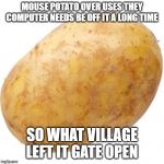 Potato | MOUSE POTATO OVER USES THEY COMPUTER NEEDS BE OFF IT A LONG TIME; SO WHAT VILLAGE LEFT IT GATE OPEN | image tagged in potato | made w/ Imgflip meme maker