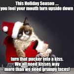 Grumpy Xmas | This Holiday Season ....
If you feel your mouth turn upside down .... turn that pucker into a kiss.
We all need kisses way more than we need grumpy faces! | image tagged in grumpy xmas | made w/ Imgflip meme maker