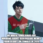 dumbass | ME WHEN TUMBLRINAS ARE WHINING ABOUT REBLOGGING MEMES FROM REDDIT ON TUMBLR IN 2019 | image tagged in dumbass | made w/ Imgflip meme maker