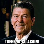There ya go again! Ronald Reagan | THERE YA' GO AGAIN! | image tagged in funny,humor,reagan,usa,advice,grandpa | made w/ Imgflip meme maker