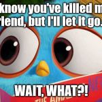 Cartoon comedy in a nutshell | I know you've killed my friend, but I'll let it go... WAIT, WHAT?! | image tagged in the wait what bird | made w/ Imgflip meme maker