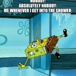 SpongeBob Trip | NOBODY:
ABSOLUTELY NOBODY:
ME WHENEVER I GET INTO THE SHOWER: | image tagged in spongebob trip | made w/ Imgflip meme maker