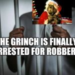 Well, He Did Tried To Steal Chirstmas (so technically I'm correct) | THE GRINCH IS FINALLY ARRESTED FOR ROBBERY | image tagged in behind bars | made w/ Imgflip meme maker