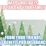 happy holidays | HAPPY HOLIDAYS TO YOU AND YOUR FAMILY; FROM YOUR FRIENDS AT BENEFIT PRO INSURANCE | image tagged in happy holidays | made w/ Imgflip meme maker