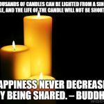 Hope candles | THOUSANDS OF CANDLES CAN BE LIGHTED FROM A SINGLE CANDLE, AND THE LIFE OF THE CANDLE WILL NOT BE SHORTENED. HAPPINESS NEVER DECREASES BY BEING SHARED. – BUDDHA | image tagged in hope candles | made w/ Imgflip meme maker