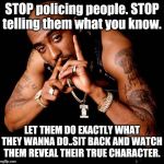 Tupac | STOP policing people. STOP telling them what you know. LET THEM DO EXACTLY WHAT THEY WANNA DO..SIT BACK AND WATCH THEM REVEAL THEIR TRUE CHARACTER. | image tagged in tupac | made w/ Imgflip meme maker