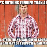 Letterkenny Wayne | THERE'S NOTHING FUNNIER THAN A FART... WELL, OTHER THAN A DAD JOKE OF COURSE OR MAYBE A DAD FART OR I SUPPOSE A DAD FART JOKE | image tagged in letterkenny wayne | made w/ Imgflip meme maker