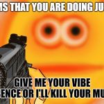 Vibe Check | IT SEEMS THAT YOU ARE DOING JUST FINE; GIVE ME YOUR VIBE LISENCE OR I'LL KILL YOUR MUM! | image tagged in vibe check | made w/ Imgflip meme maker