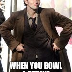 Doctor Who Bowling | WHEN YOU BOWL A STRIKE AFTER 3 GUTTER BALLS | image tagged in sexy tenth doctor who | made w/ Imgflip meme maker