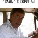 The scope of my engineering genius | FINALLY SOLVES THAT MATH PROBLEM | image tagged in the scope of my engineering genius | made w/ Imgflip meme maker