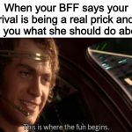 Anakin Skywalker Meme | When your BFF says your rival is being a real prick and asks you what she should do about it | image tagged in this is where the fun begins,anakin skywalker,bff,prick | made w/ Imgflip meme maker