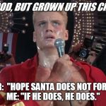 Ivan drago | BEING GOOD, BUT GROWN UP THIS CHRISTMAS; REPORTER:  "HOPE SANTA DOES NOT FORGET YOU."
ME: "IF HE DOES, HE DOES." | image tagged in ivan drago,christmas,rocky iv | made w/ Imgflip meme maker