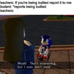 Woah thats interesting but I sure don't care | Teachers: If you're being bullied report it to me
Student: *reports being bullied
Teachers: | image tagged in woah thats interesting but i sure don't care | made w/ Imgflip meme maker