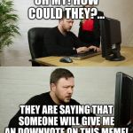 Don't beg for upvotes. ASK for them. | OH MY! HOW COULD THEY?... THEY ARE SAYING THAT SOMEONE WILL GIVE ME AN DOWNVOTE ON THIS MEME! | image tagged in man with anger issues working | made w/ Imgflip meme maker