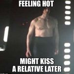 Kylo Ren Shirtless | FEELING HOT; MIGHT KISS A RELATIVE LATER | image tagged in kylo ren shirtless | made w/ Imgflip meme maker