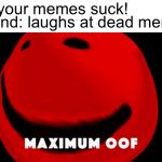 Maximum oof | Friend: your memes suck! Also friend: laughs at dead memes | image tagged in maximum oof | made w/ Imgflip meme maker