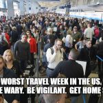 TSA Long Lines | THE WORST TRAVEL WEEK IN THE US.  BE SAFE.  BE WARY.  BE VIGILANT.  GET HOME SAFELY. | image tagged in tsa long lines | made w/ Imgflip meme maker