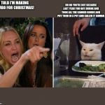 Crying Woman vs Cat | UH NO YOU'RE NOT BECAUSE LAST YEAR YOU GOT DRUNK AND TOOK ALL THE CANNED GOODS AND PUT THEM IN A POT AND CALLED IT GUMBO; I TOLD I'M MAKING GUMBO FOR CHRISTMAS! | image tagged in crying woman vs cat | made w/ Imgflip meme maker