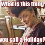 What is this thing you call a holiday? | What is this thing; you call a Holiday? | image tagged in maggie smith,holiday,downton abbey | made w/ Imgflip meme maker
