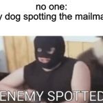 ENEMY SPOTTED | no one:
my dog spotting the mailman: | image tagged in enemy spotted | made w/ Imgflip meme maker