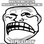 Sad Troll Face | WHEN YOU DON'T GET THE PRESENTS YOU WANTED ON CHRISTMAS; *DEPREASHION* | image tagged in sad troll face | made w/ Imgflip meme maker