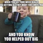 coffee cup kid | WHEN YOU SEE YOUR WEED DEALER KIDS GETTING ALL THEY WANT FOR CHRISTMAS; AND YOU KNOW YOU HELPED OUT BIG | image tagged in coffee cup kid | made w/ Imgflip meme maker