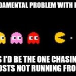 Tsundere Pacman | THE FUNDAMENTAL PROBLEM WITH PAC-MAN; IS I'D BE THE ONE CHASING THE GHOSTS NOT RUNNING FROM THEM | image tagged in tsundere pacman | made w/ Imgflip meme maker