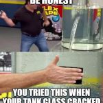 Flex tape | BE HONEST; YOU TRIED THIS WHEN YOUR TANK GLASS CRACKED | image tagged in flex tape | made w/ Imgflip meme maker